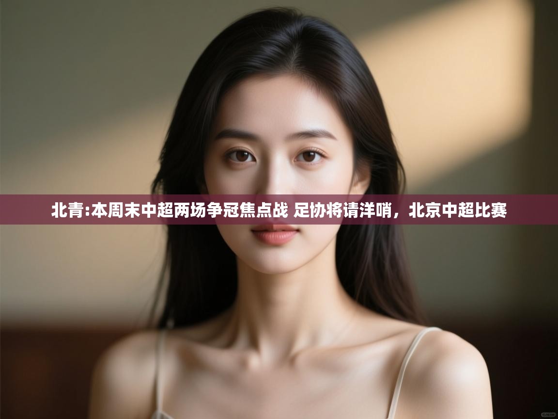 开云体育版本更新日志2025-北青:本周末中超两场争冠焦点战 足协将请洋哨，北京中超比赛  第2张