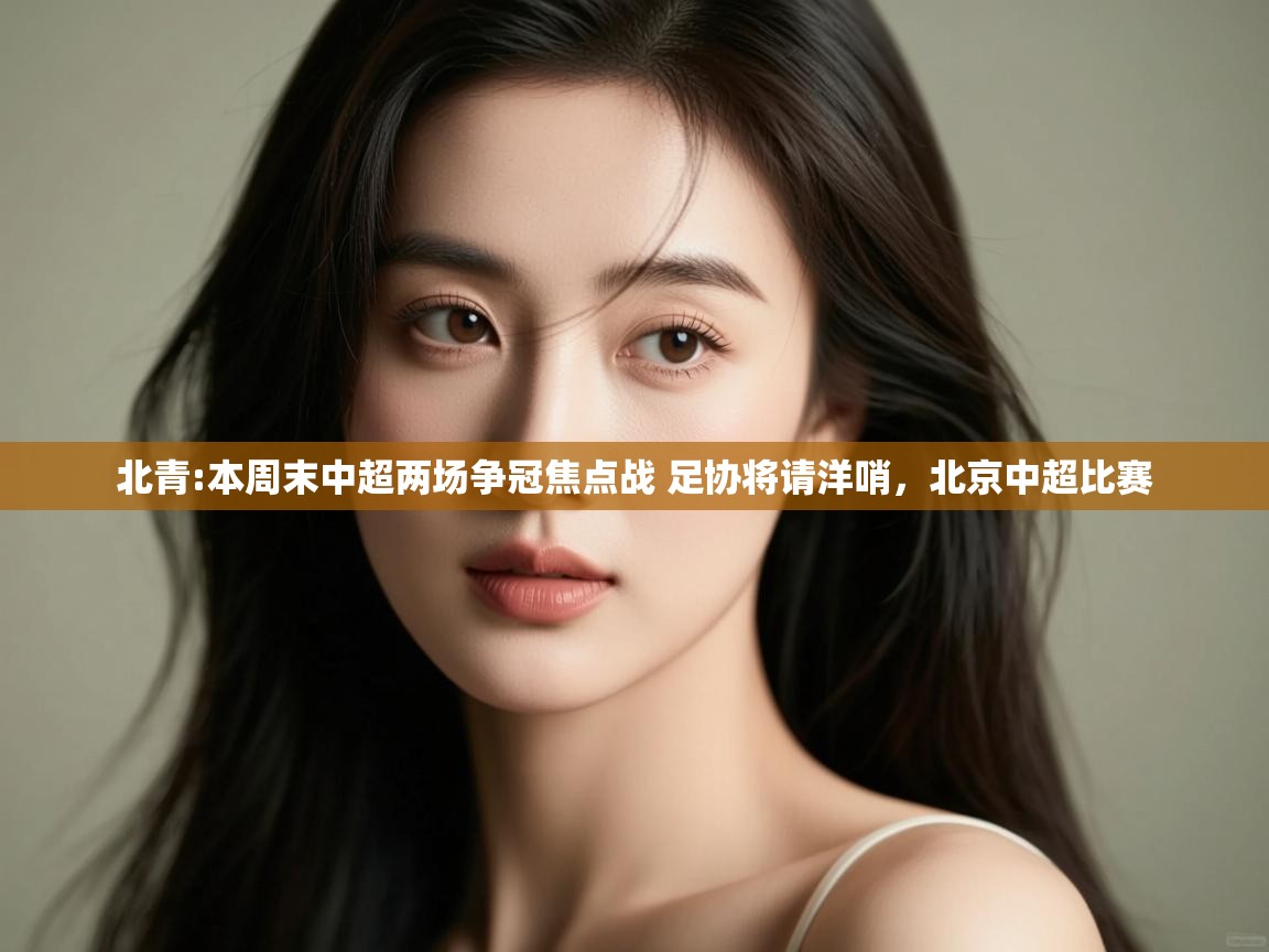 开云体育版本更新日志2025-北青:本周末中超两场争冠焦点战 足协将请洋哨，北京中超比赛  第3张