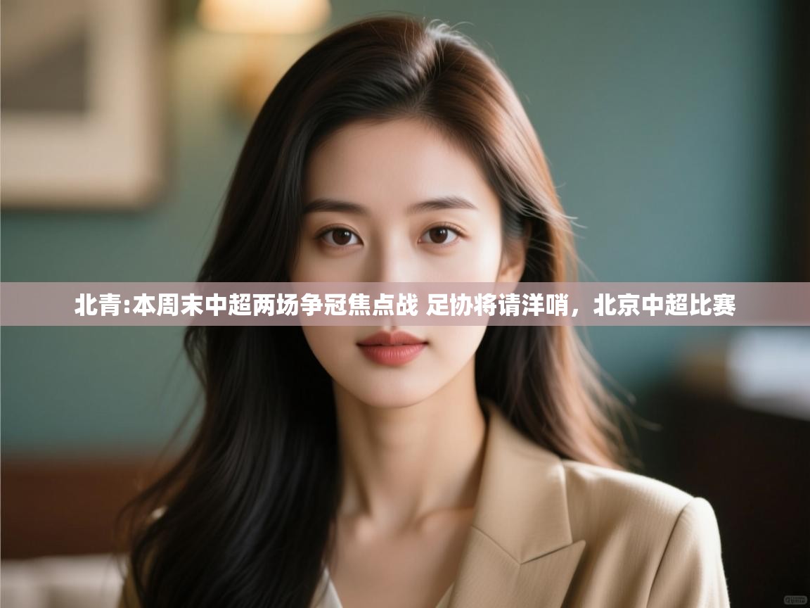 开云体育版本更新日志2025-北青:本周末中超两场争冠焦点战 足协将请洋哨，北京中超比赛  第4张