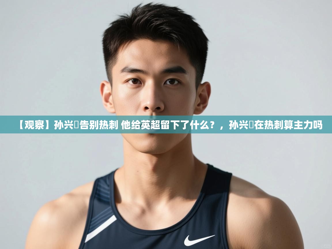 开云体育注册-【观察】孙兴慜告别热刺 他给英超留下了什么?,孙兴慜在热刺算主力吗 第3张