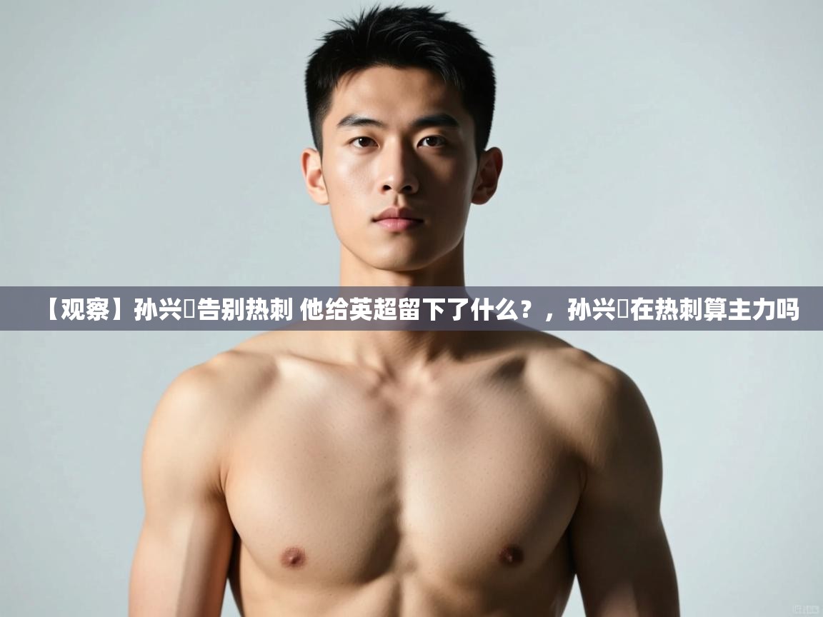 开云体育注册-【观察】孙兴慜告别热刺 他给英超留下了什么?,孙兴慜在热刺算主力吗 第2张