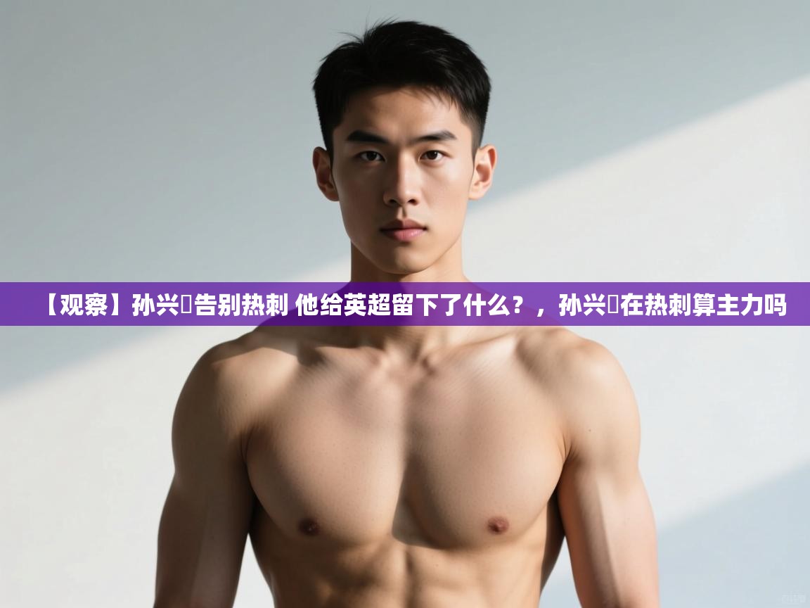 开云体育注册-【观察】孙兴慜告别热刺 他给英超留下了什么?,孙兴慜在热刺算主力吗 第4张