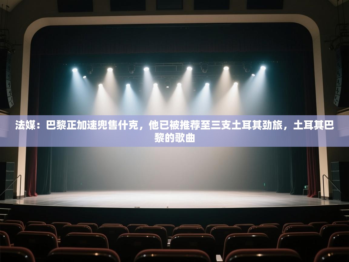 云开体育官方网站登录-法媒:巴黎正加速兜售什克,他已被推荐至三支土耳其劲旅,土耳其巴黎的歌曲 第2张