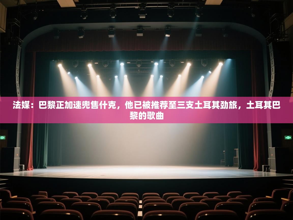 云开体育官方网站登录-法媒:巴黎正加速兜售什克,他已被推荐至三支土耳其劲旅,土耳其巴黎的歌曲 第1张