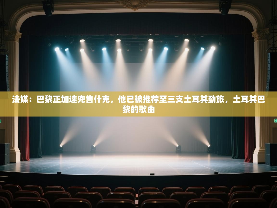 云开体育官方网站登录-法媒:巴黎正加速兜售什克,他已被推荐至三支土耳其劲旅,土耳其巴黎的歌曲 第3张