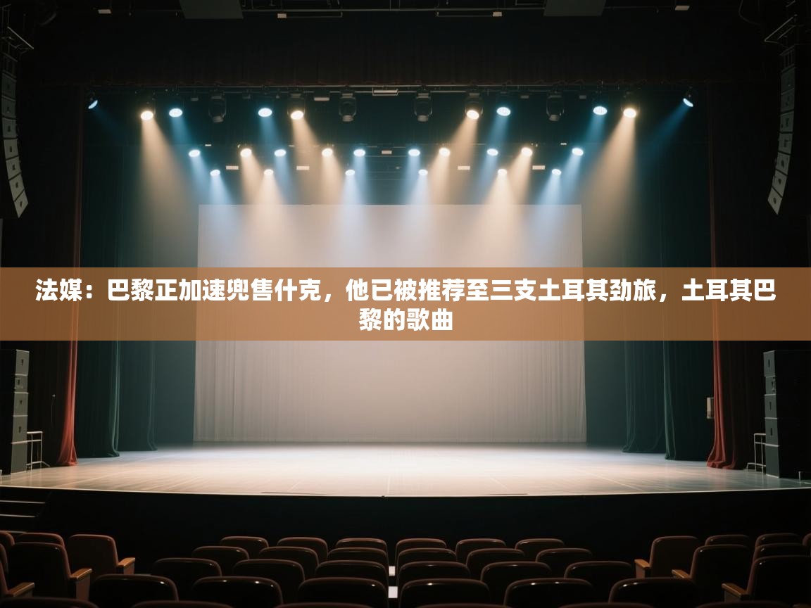 云开体育官方网站登录-法媒:巴黎正加速兜售什克,他已被推荐至三支土耳其劲旅,土耳其巴黎的歌曲 第4张