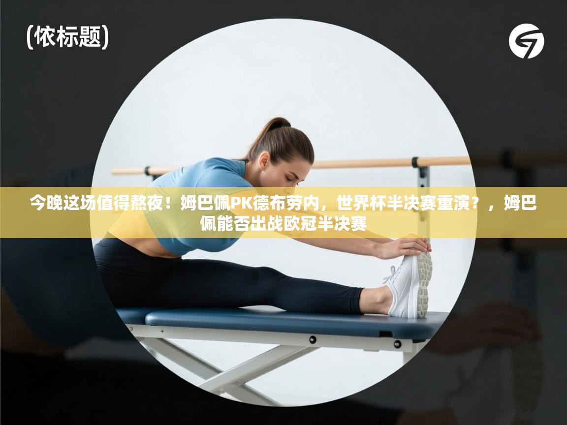 云开体育官网-今晚这场值得熬夜!姆巴佩PK德布劳内,世界杯半决赛重演?,姆巴佩能否出战欧冠半决赛 第3张