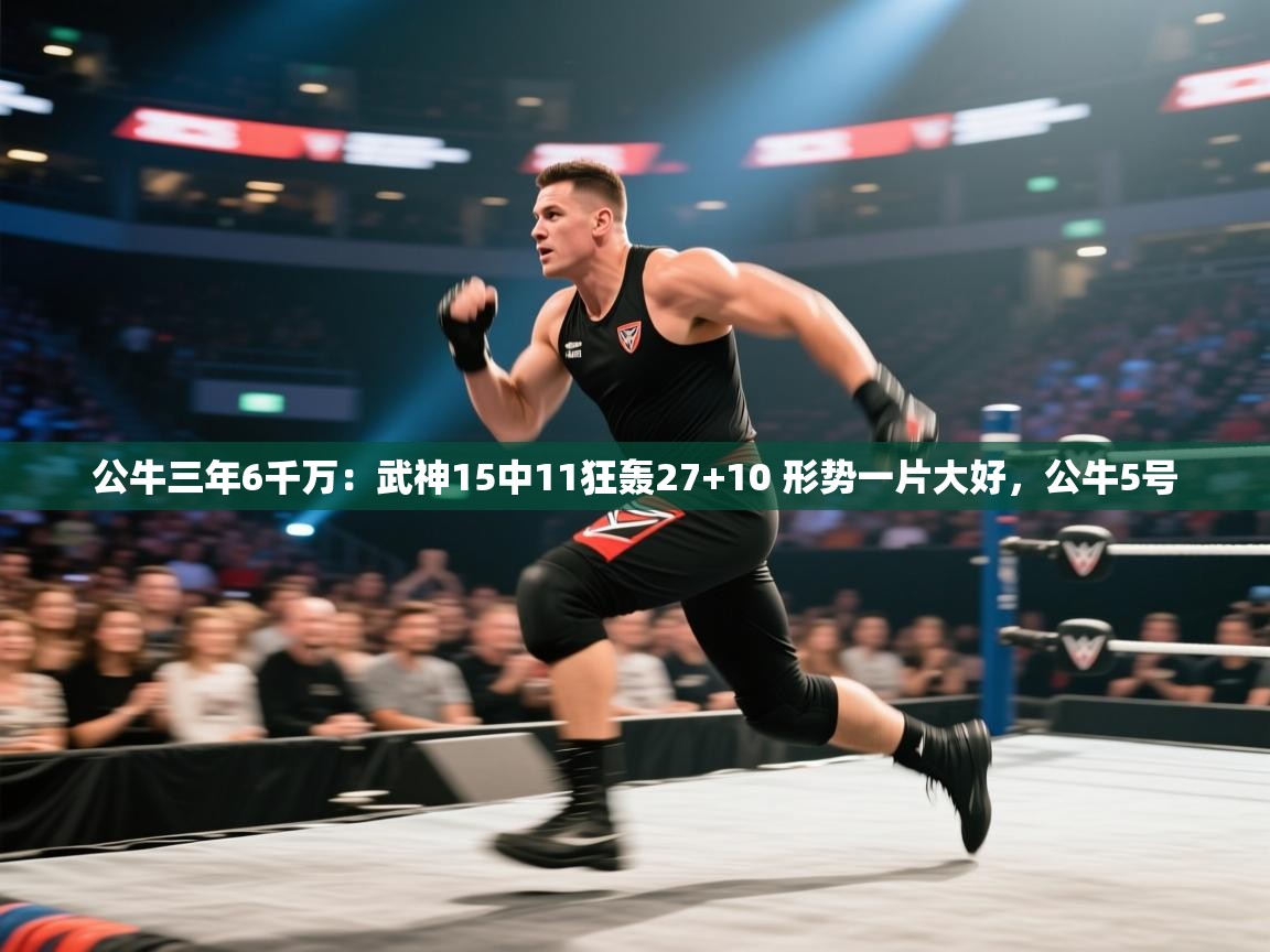 云开体育app官网入口-公牛三年6千万:武神15中11狂轰27+10 形势一片大好,公牛5号 第1张