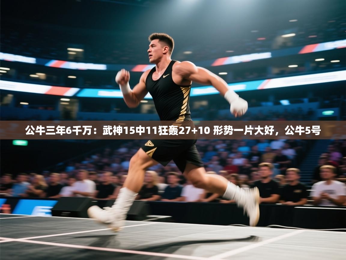 云开体育app官网入口-公牛三年6千万:武神15中11狂轰27+10 形势一片大好,公牛5号 第2张