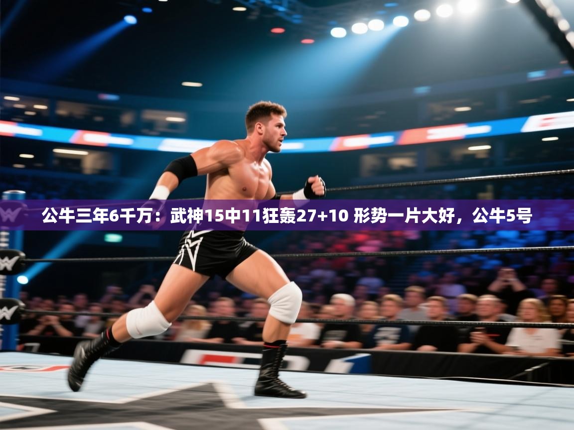 云开体育app官网入口-公牛三年6千万:武神15中11狂轰27+10 形势一片大好,公牛5号 第4张