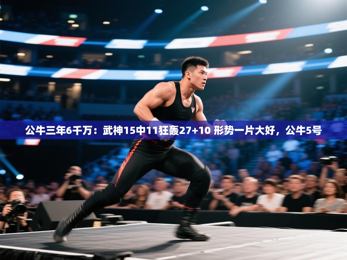 云开体育app官网入口-公牛三年6千万:武神15中11狂轰27+10 形势一片大好,公牛5号 第3张