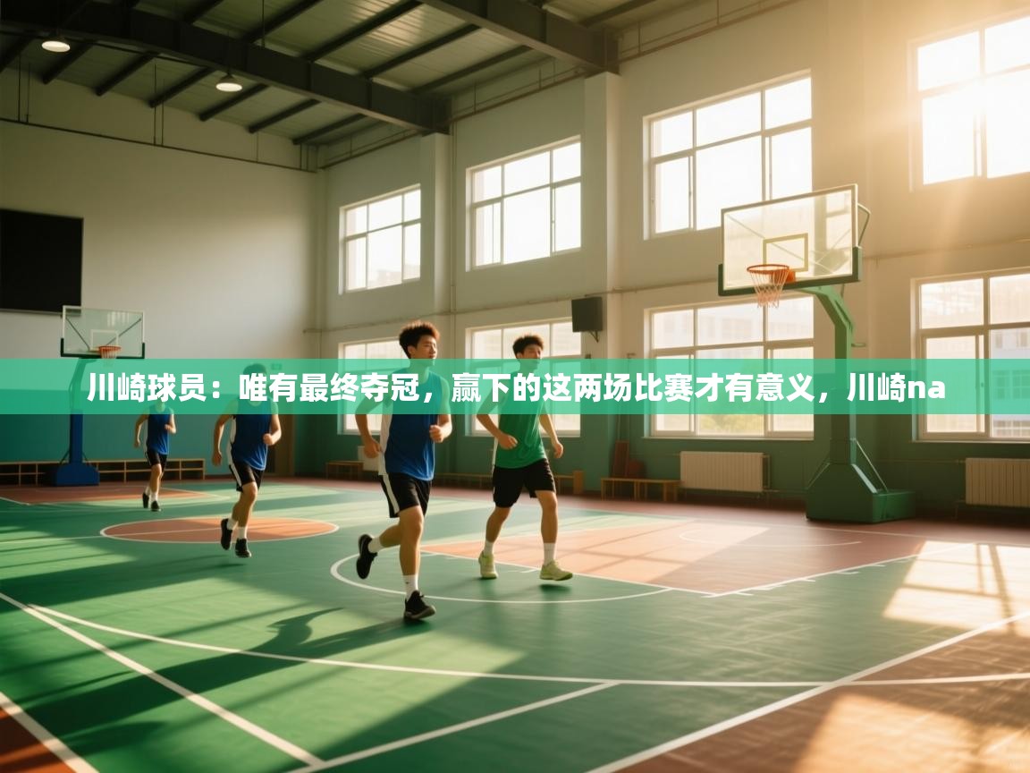 云开体育官方app下载-川崎球员:唯有最终夺冠,赢下的这两场比赛才有意义,川崎na 第1张