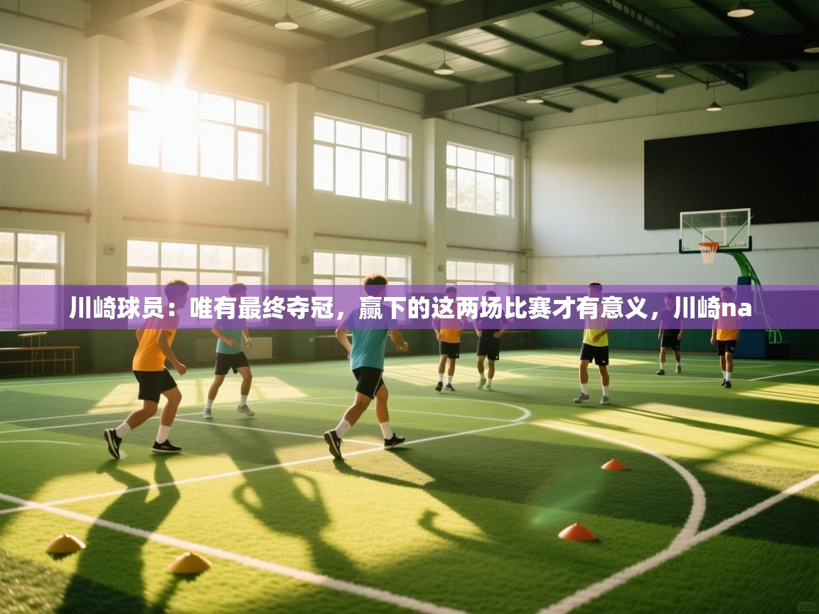 云开体育官方app下载-川崎球员:唯有最终夺冠,赢下的这两场比赛才有意义,川崎na 第4张