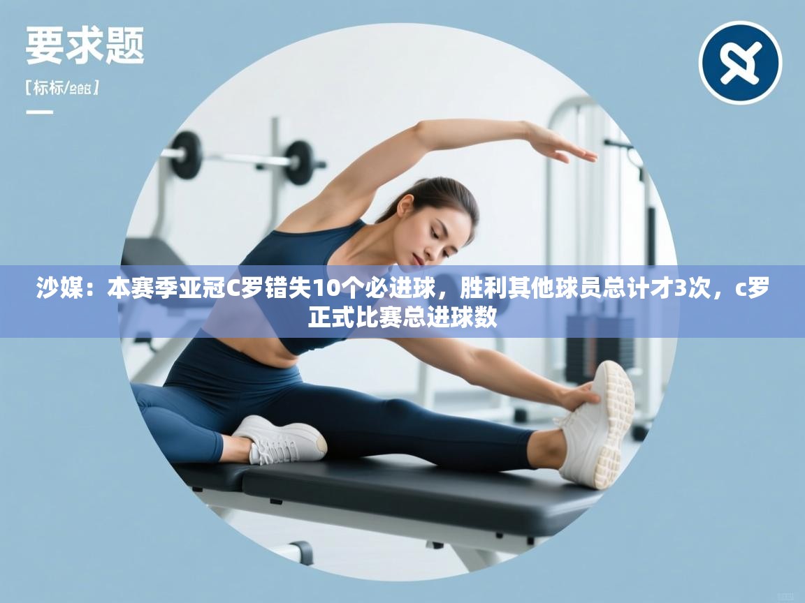 开云体育网络异常修复-沙媒:本赛季亚冠C罗错失10个必进球,胜利其他球员总计才3次,c罗正式比赛总进球数 第2张
