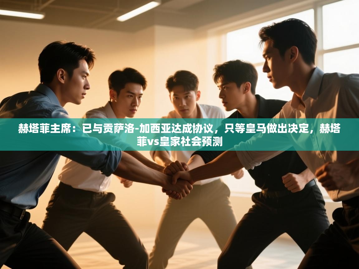 开云体育app官网入口网页版-赫塔菲主席：已与贡萨洛-加西亚达成协议，只等皇马做出决定，赫塔菲vs皇家社会预测