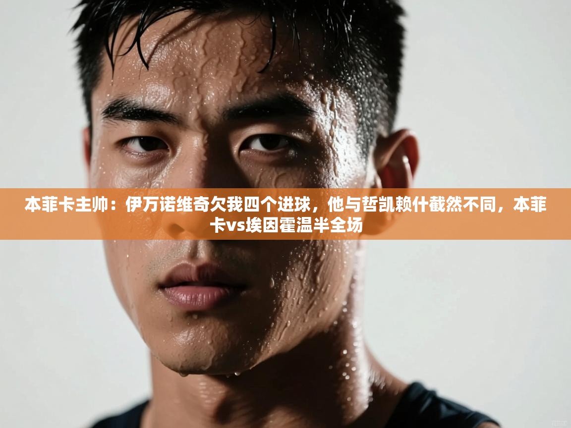 开云体育绑定手机指南-本菲卡主帅:伊万诺维奇欠我四个进球,他与哲凯赖什截然不同,本菲卡vs埃因霍温半全场