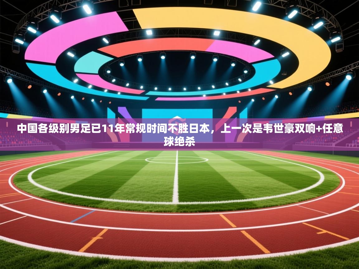 开云体育app评价-中国各级别男足已11年常规时间不胜日本,上一次是韦世豪双响+任意球绝杀 第3张