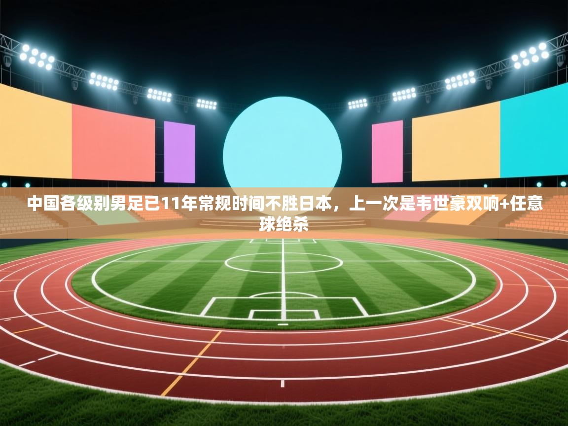 开云体育app评价-中国各级别男足已11年常规时间不胜日本,上一次是韦世豪双响+任意球绝杀 第4张