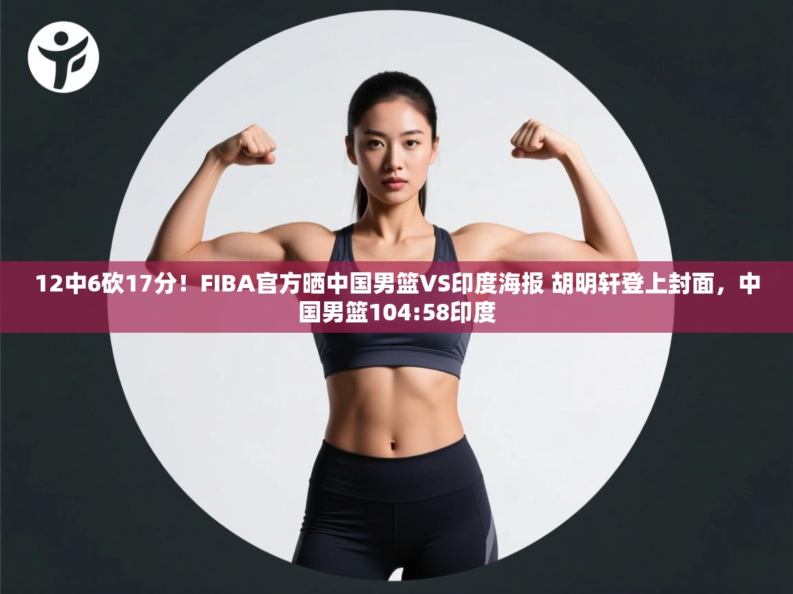 开云体育英文版入口-12中6砍17分!FIBA官方晒中国男篮VS印度海报 胡明轩登上封面,中国男篮104:58印度 第3张