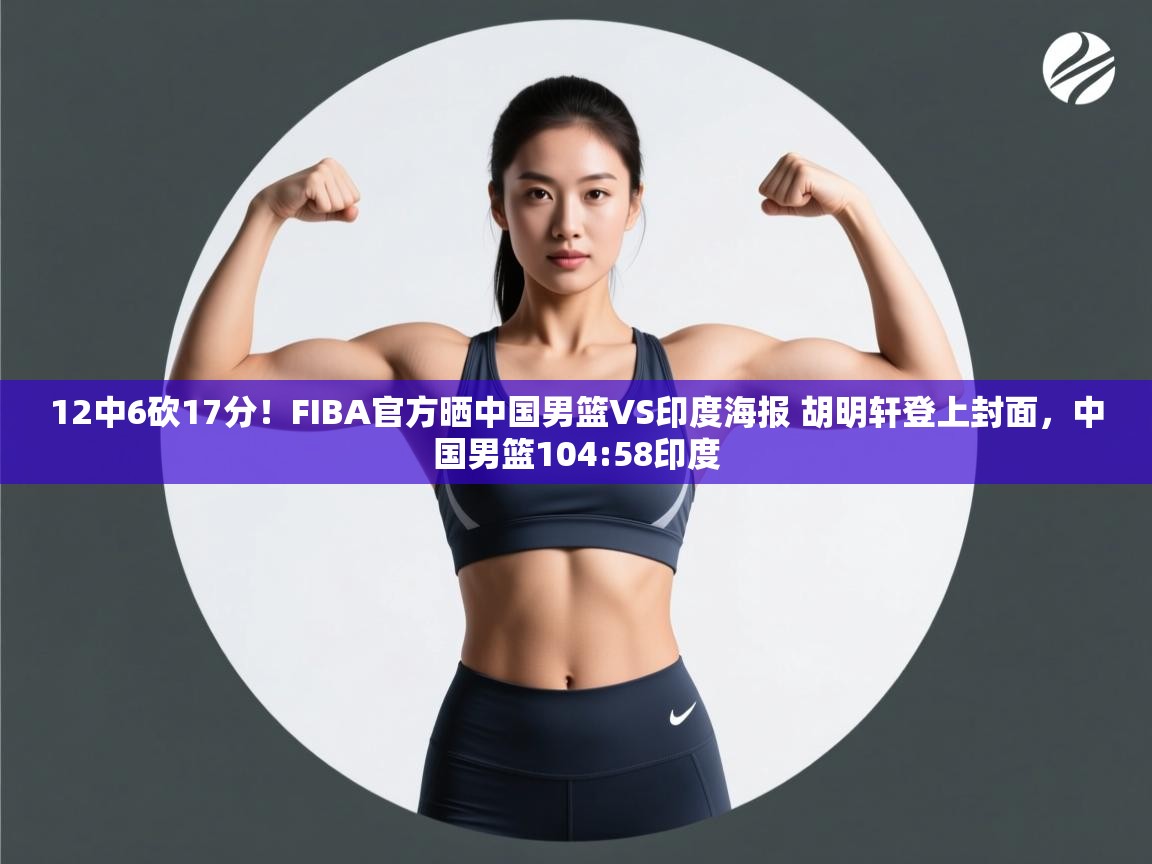 开云体育英文版入口-12中6砍17分!FIBA官方晒中国男篮VS印度海报 胡明轩登上封面,中国男篮104:58印度 第4张