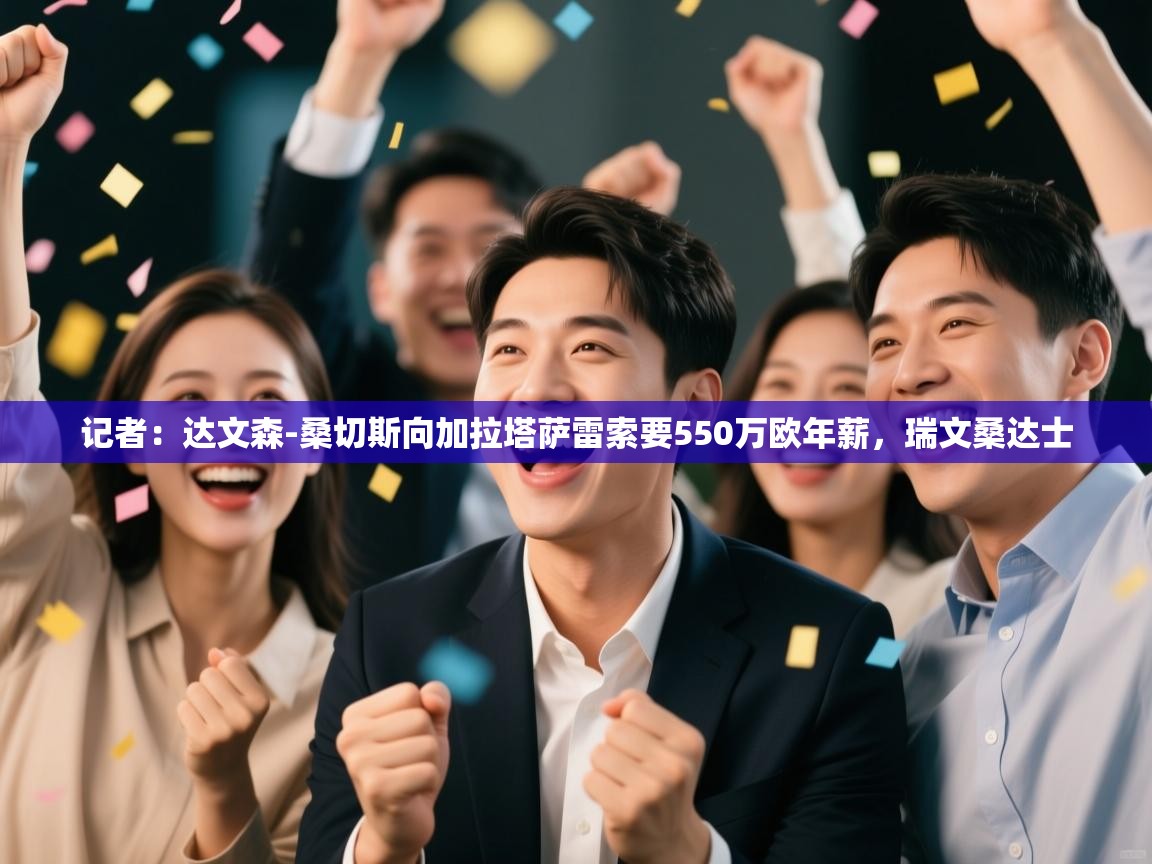 开云体育入口邀请码-记者:达文森-桑切斯向加拉塔萨雷索要550万欧年薪,瑞文桑达士 第1张