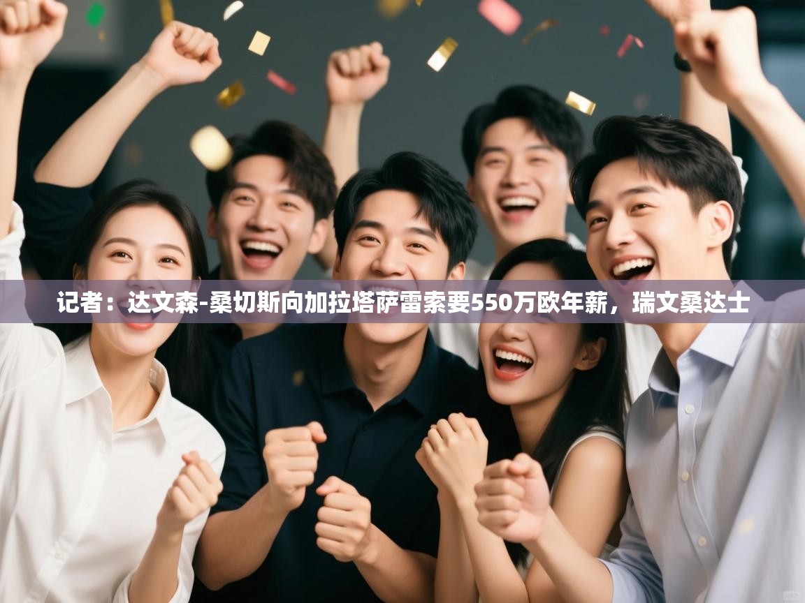 开云体育入口邀请码-记者:达文森-桑切斯向加拉塔萨雷索要550万欧年薪,瑞文桑达士 第2张