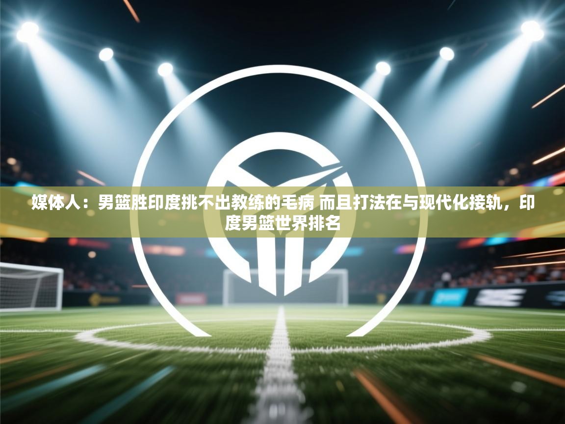 开云下载-媒体人：男篮胜印度挑不出教练的毛病 而且打法在与现代化接轨，印度男篮世界排名  第2张