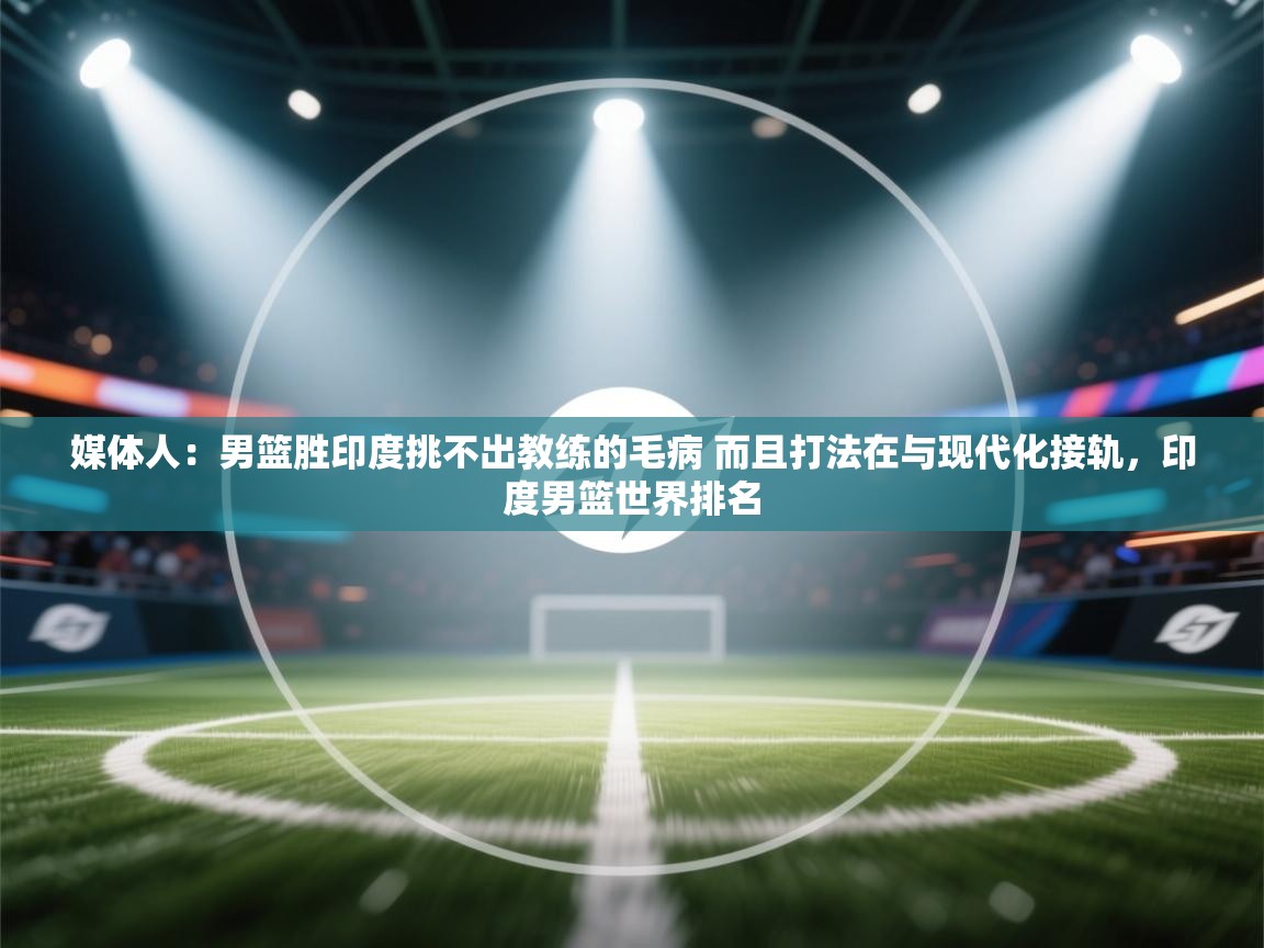 开云下载-媒体人：男篮胜印度挑不出教练的毛病 而且打法在与现代化接轨，印度男篮世界排名  第4张