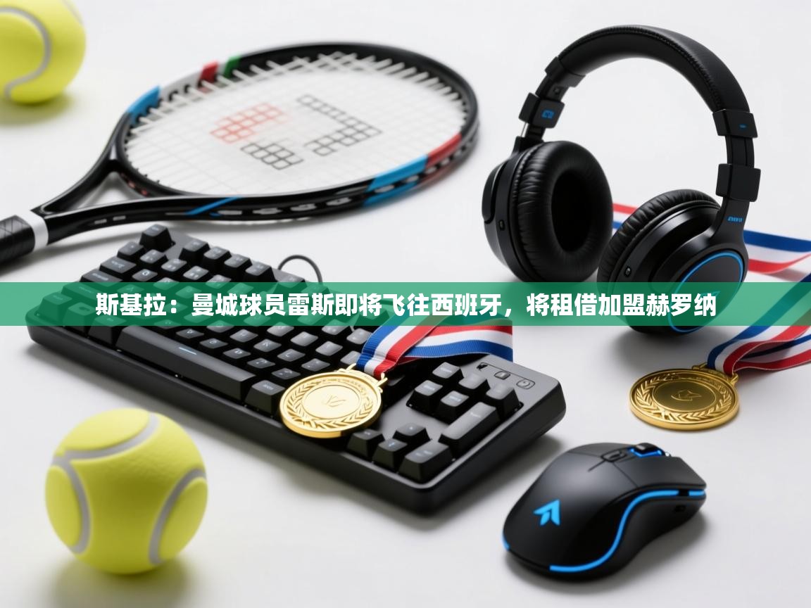 开云体育英文版入口-斯基拉：曼城球员雷斯即将飞往西班牙，将租借加盟赫罗纳  第2张