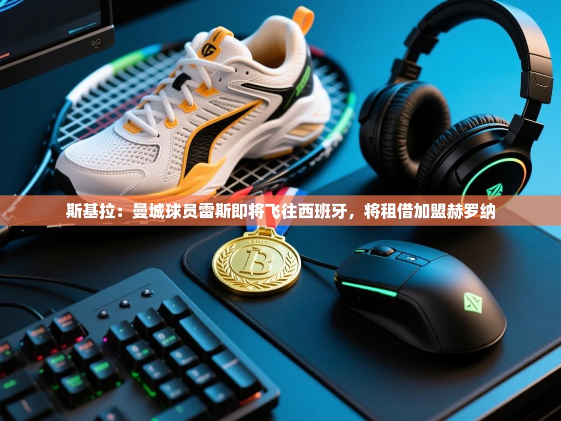 开云体育英文版入口-斯基拉：曼城球员雷斯即将飞往西班牙，将租借加盟赫罗纳  第1张