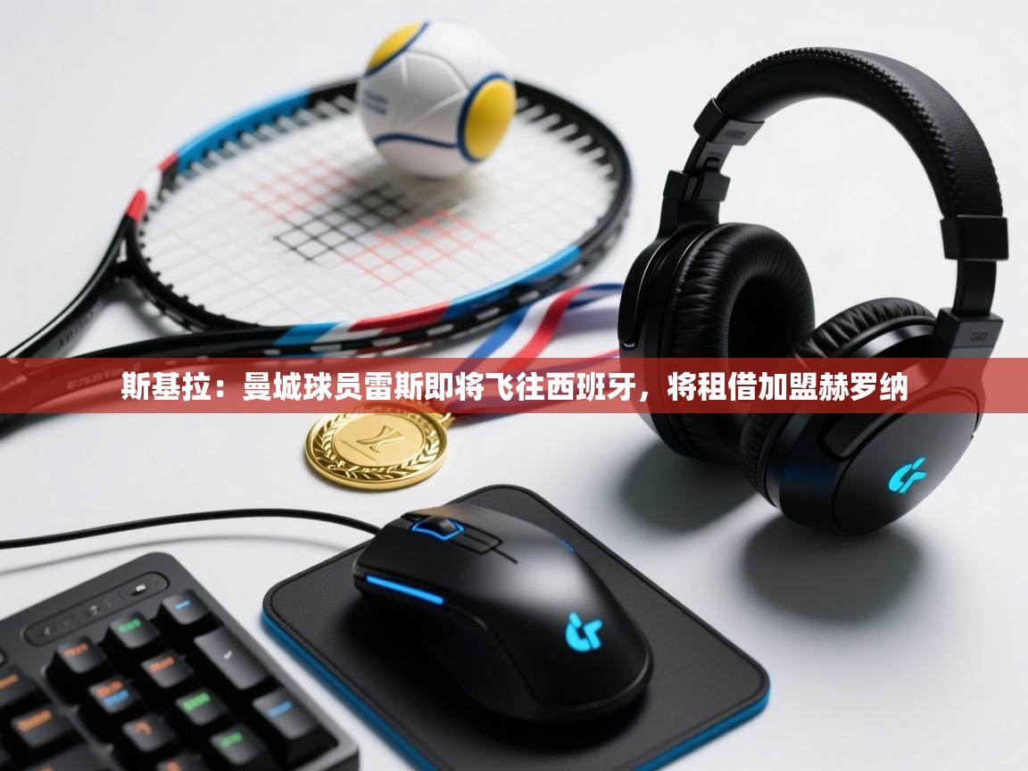 开云体育英文版入口-斯基拉：曼城球员雷斯即将飞往西班牙，将租借加盟赫罗纳  第3张