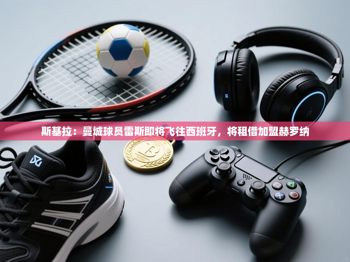 开云体育英文版入口-斯基拉：曼城球员雷斯即将飞往西班牙，将租借加盟赫罗纳  第4张