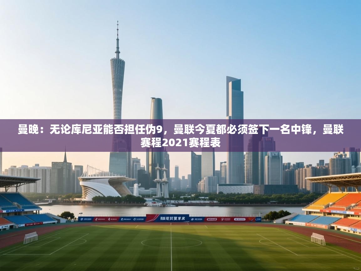 开云体育app下载安卓-曼晚：无论库尼亚能否担任伪9，曼联今夏都必须签下一名中锋，曼联赛程2021赛程表  第1张