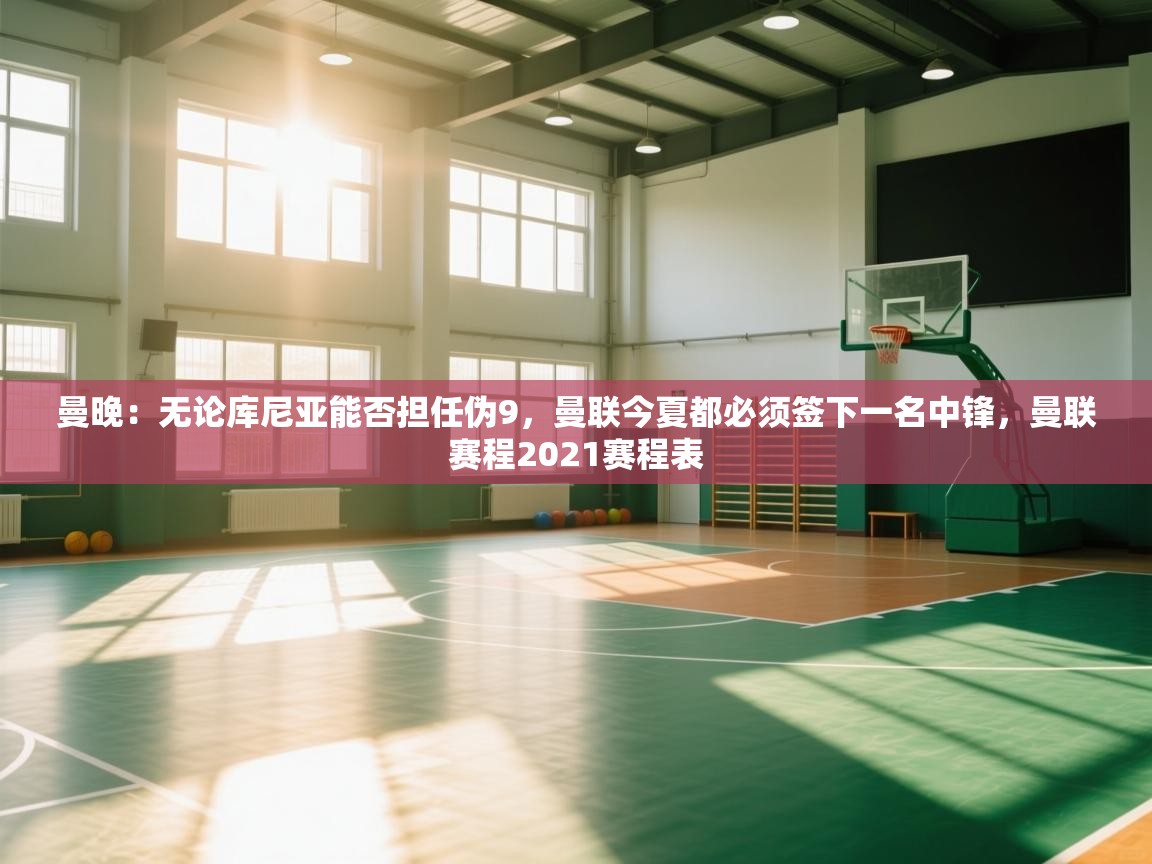 开云体育app下载安卓-曼晚：无论库尼亚能否担任伪9，曼联今夏都必须签下一名中锋，曼联赛程2021赛程表  第2张