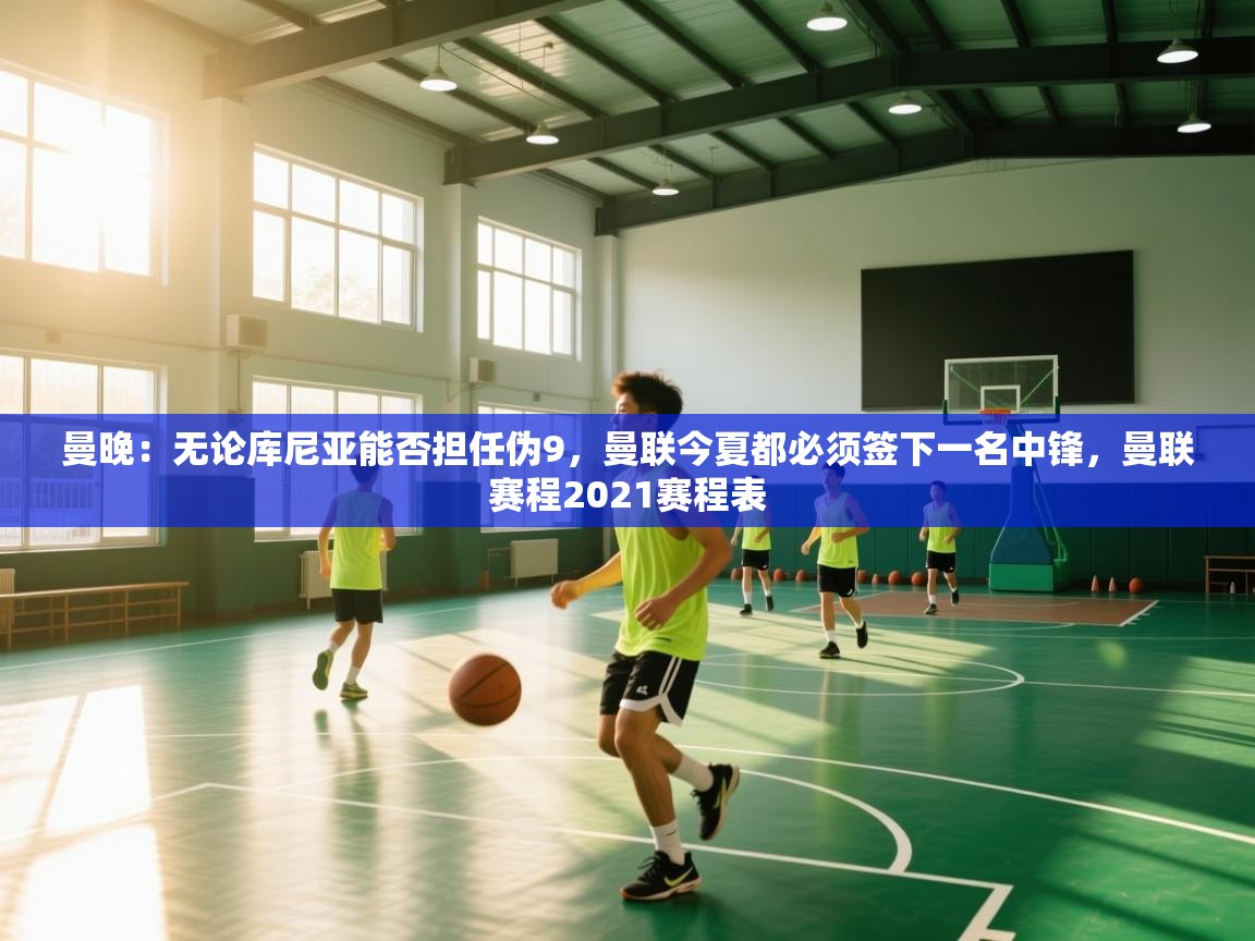 开云体育app下载安卓-曼晚：无论库尼亚能否担任伪9，曼联今夏都必须签下一名中锋，曼联赛程2021赛程表  第3张