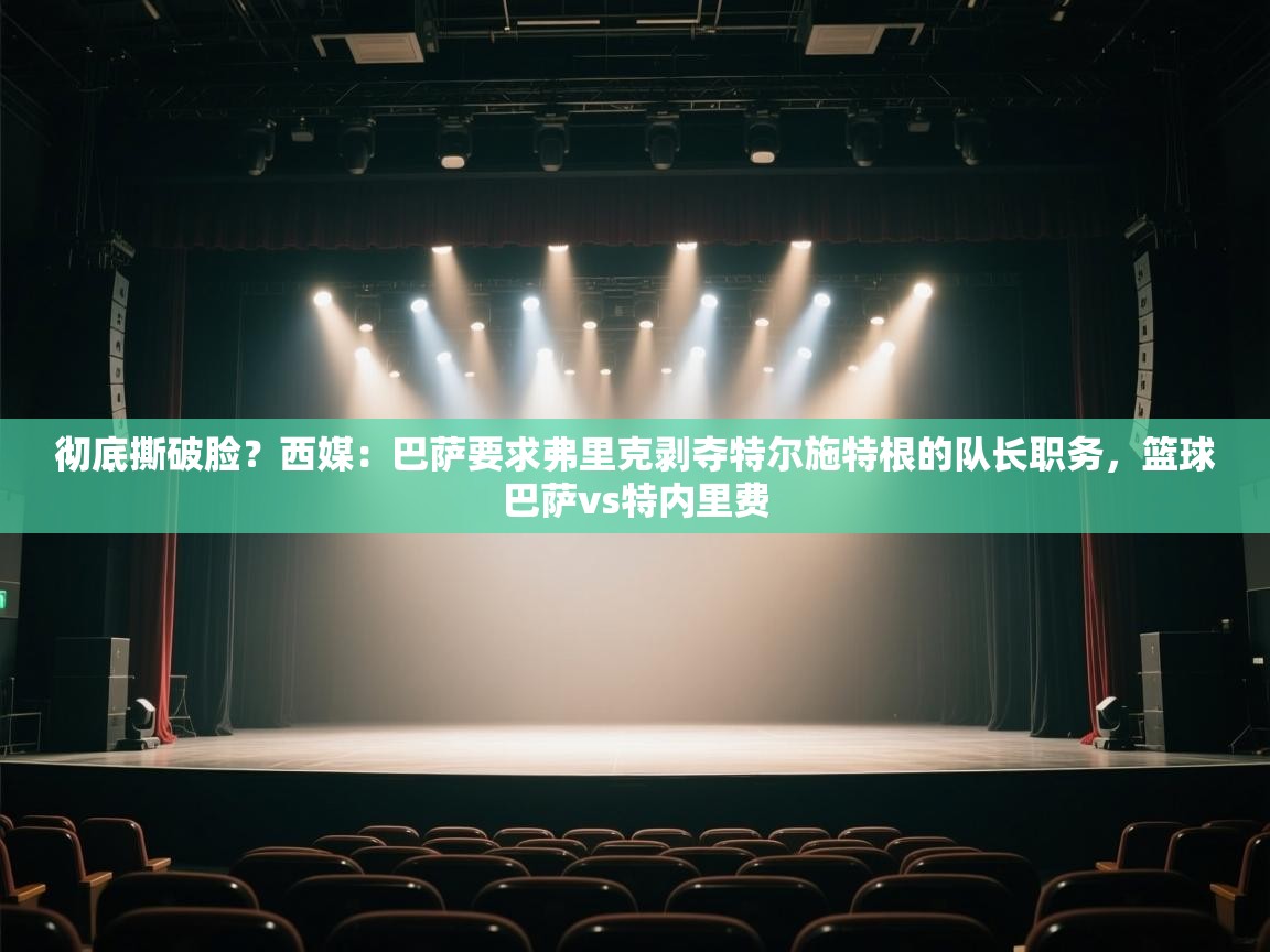 开云体育入口-彻底撕破脸？西媒：巴萨要求弗里克剥夺特尔施特根的队长职务，篮球巴萨vs特内里费  第2张