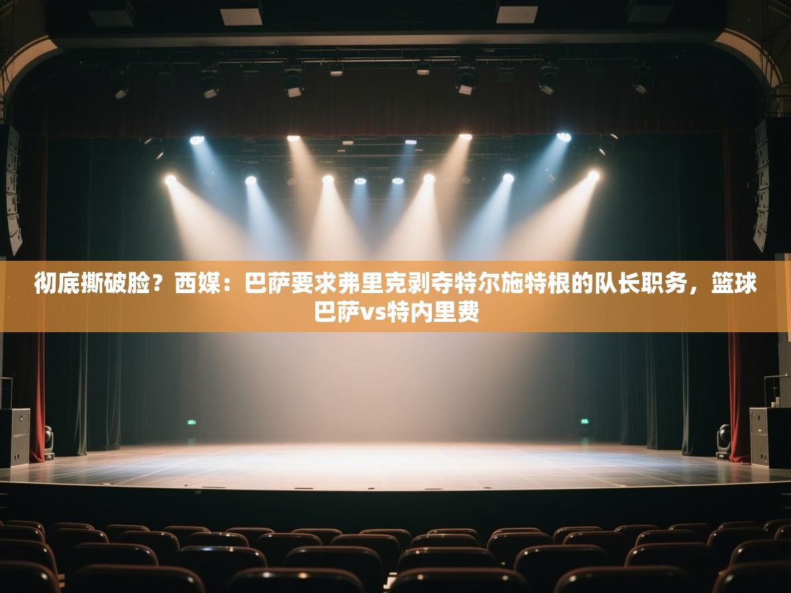 开云体育入口-彻底撕破脸？西媒：巴萨要求弗里克剥夺特尔施特根的队长职务，篮球巴萨vs特内里费  第1张