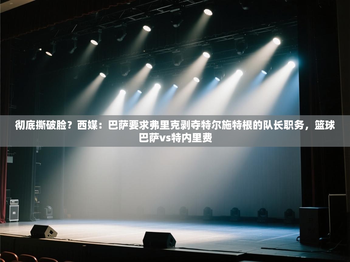 开云体育入口-彻底撕破脸？西媒：巴萨要求弗里克剥夺特尔施特根的队长职务，篮球巴萨vs特内里费  第3张