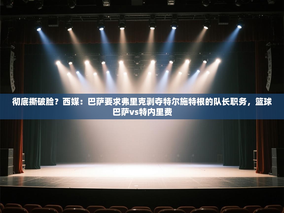 开云体育入口-彻底撕破脸？西媒：巴萨要求弗里克剥夺特尔施特根的队长职务，篮球巴萨vs特内里费  第4张