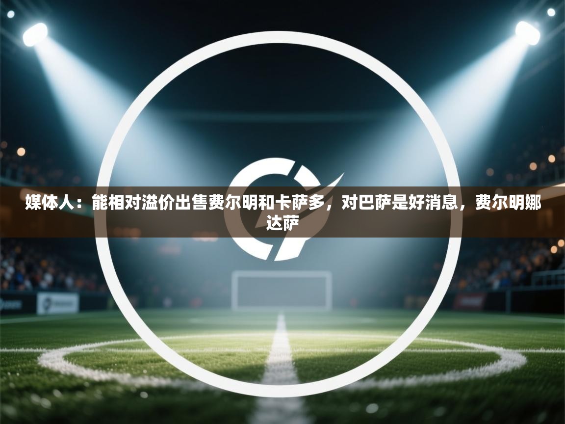 开云体育安卓APK下载-媒体人：能相对溢价出售费尔明和卡萨多，对巴萨是好消息，费尔明娜达萨