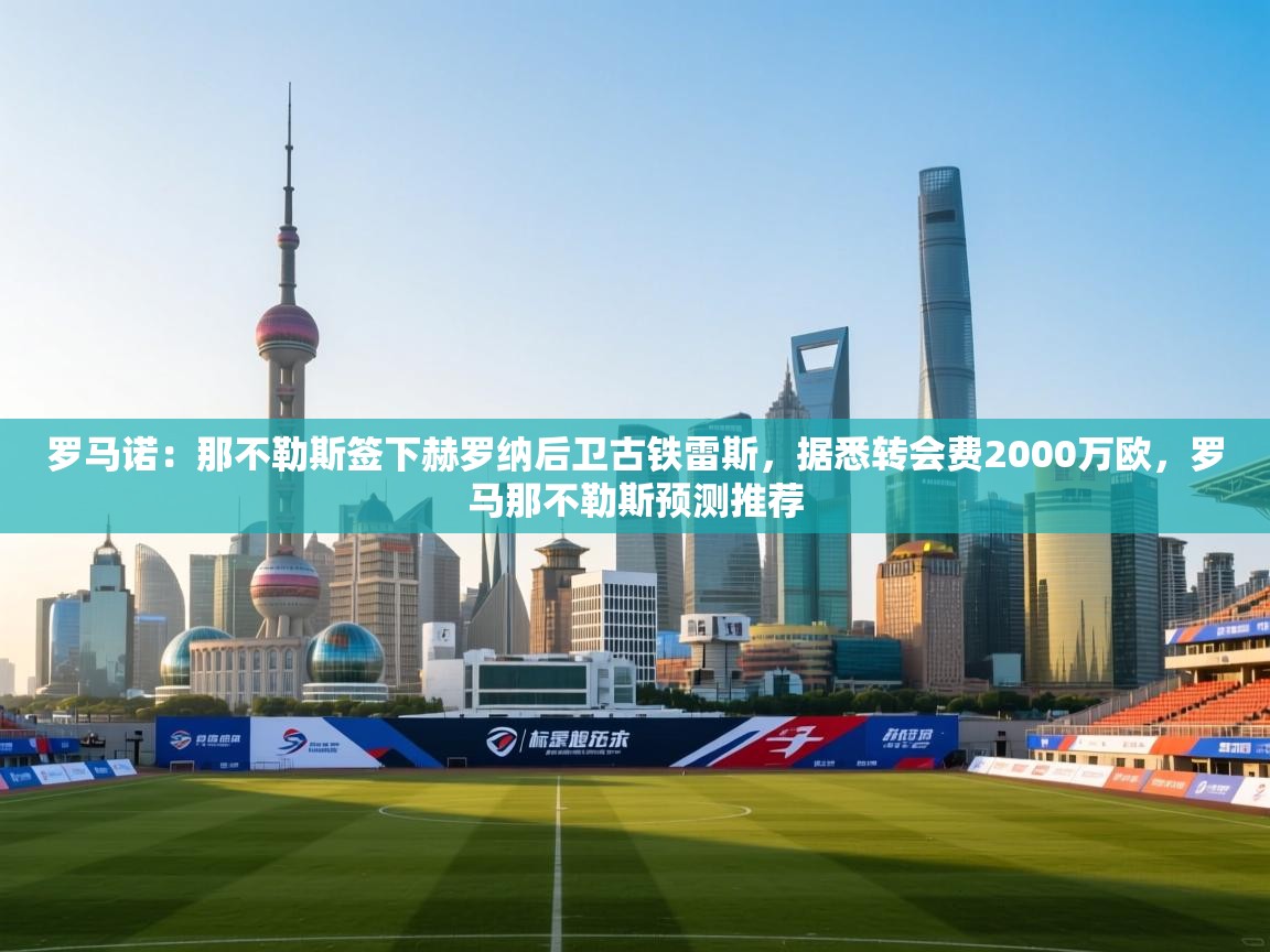 开云体育入口下载-罗马诺：那不勒斯签下赫罗纳后卫古铁雷斯，据悉转会费2000万欧，罗马那不勒斯预测推荐  第2张