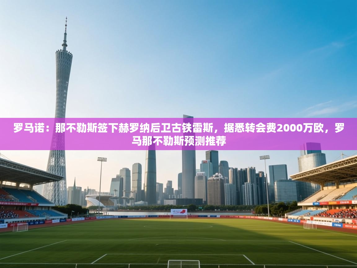 开云体育入口下载-罗马诺：那不勒斯签下赫罗纳后卫古铁雷斯，据悉转会费2000万欧，罗马那不勒斯预测推荐  第4张