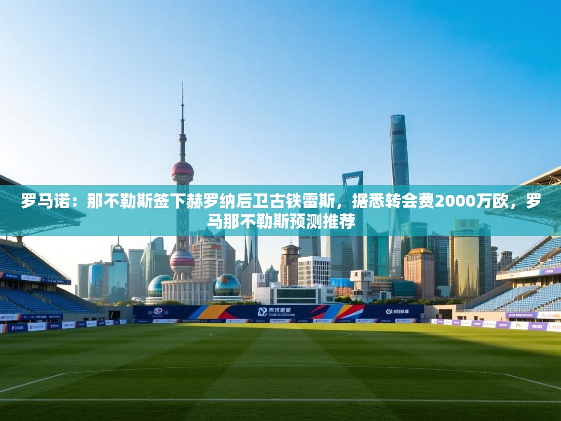 开云体育入口下载-罗马诺：那不勒斯签下赫罗纳后卫古铁雷斯，据悉转会费2000万欧，罗马那不勒斯预测推荐  第3张