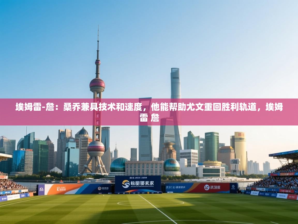 云开体育app官网入口-埃姆雷-詹：桑乔兼具技术和速度，他能帮助尤文重回胜利轨道，埃姆雷 詹  第1张