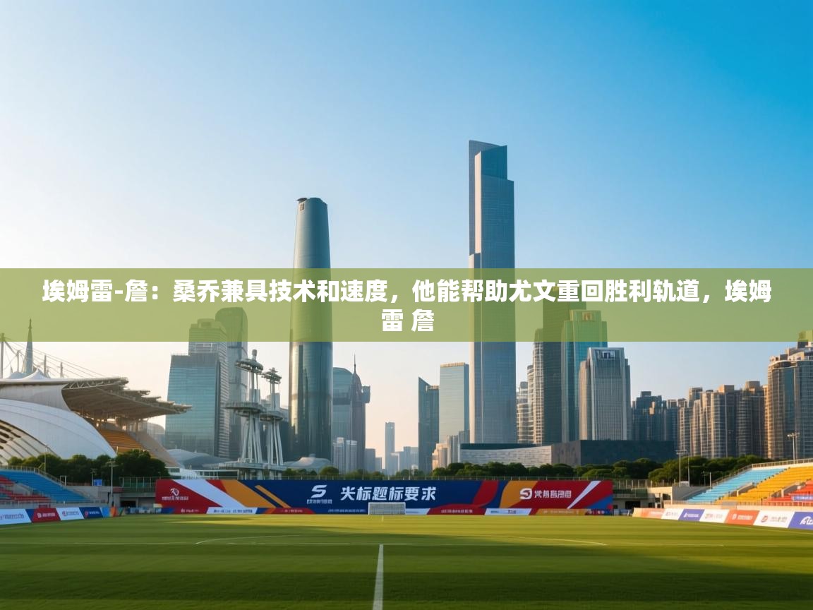 云开体育app官网入口-埃姆雷-詹：桑乔兼具技术和速度，他能帮助尤文重回胜利轨道，埃姆雷 詹  第2张