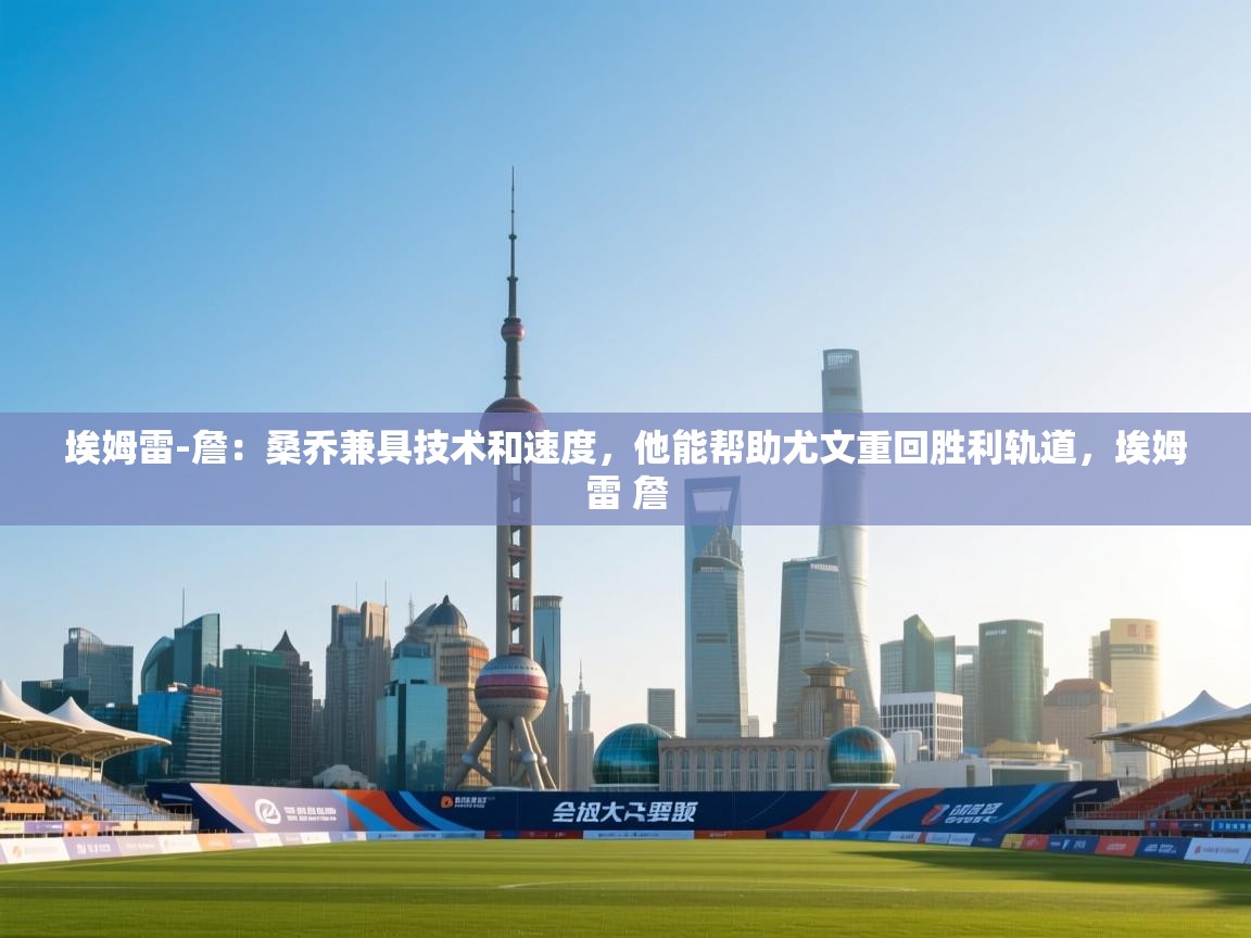 云开体育app官网入口-埃姆雷-詹：桑乔兼具技术和速度，他能帮助尤文重回胜利轨道，埃姆雷 詹  第3张