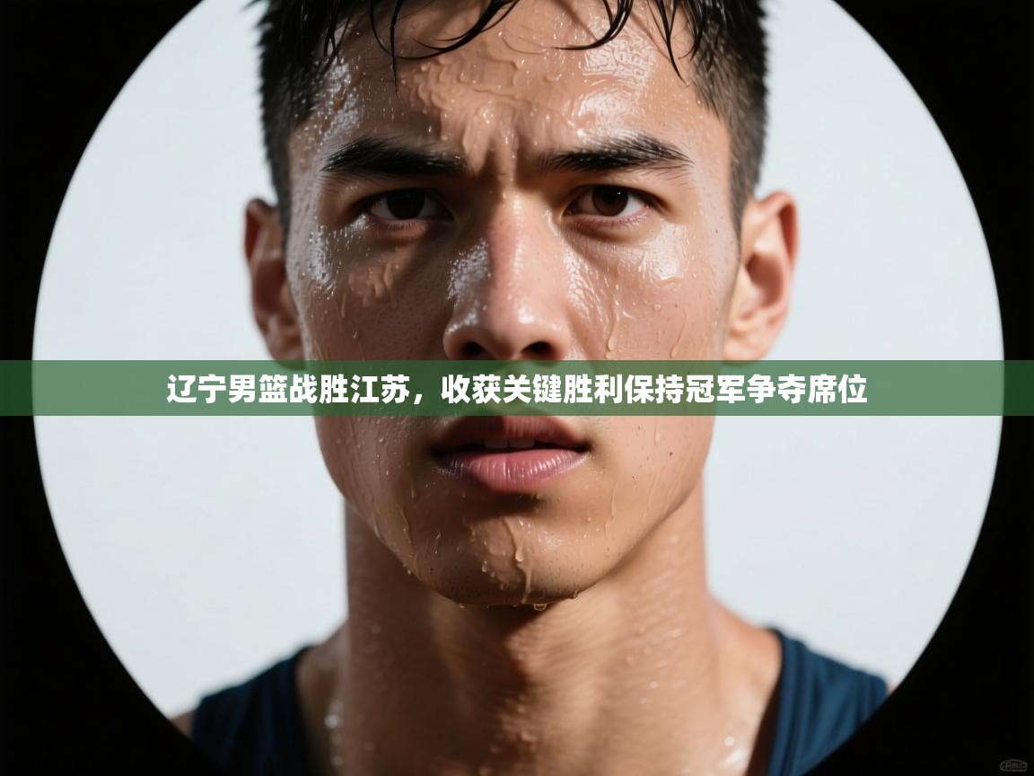 开云体育app下载官网-辽宁男篮战胜江苏，收获关键胜利保持冠军争夺席位  第3张