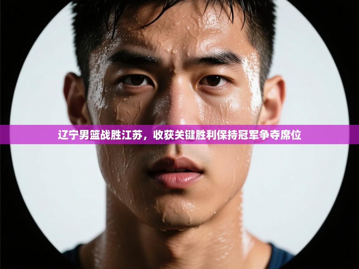 开云体育app下载官网-辽宁男篮战胜江苏，收获关键胜利保持冠军争夺席位  第1张