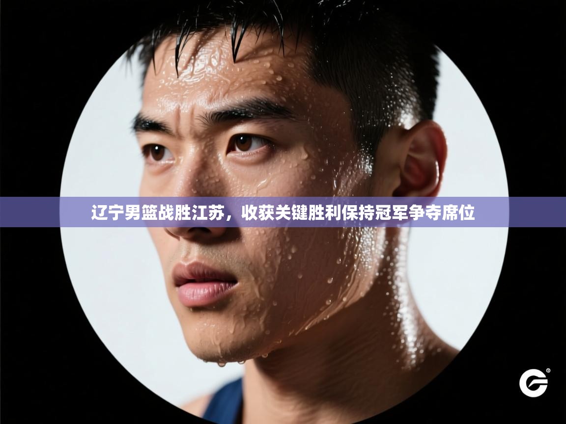 开云体育app下载官网-辽宁男篮战胜江苏，收获关键胜利保持冠军争夺席位  第4张