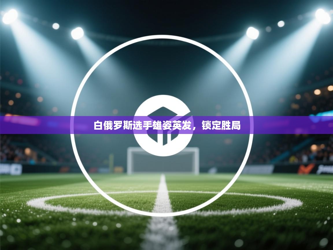 云开体育官网登录入口手机版-白俄罗斯选手雄姿英发，锁定胜局  第1张